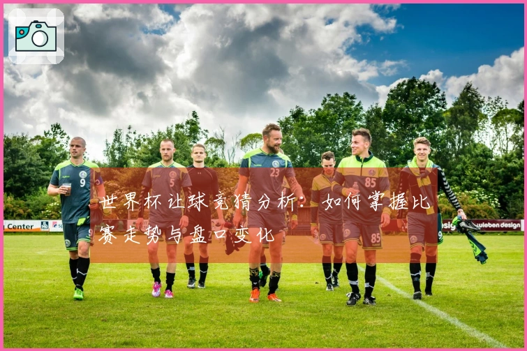世界杯让球竞猜分析：如何掌握比赛走势与盘口变化