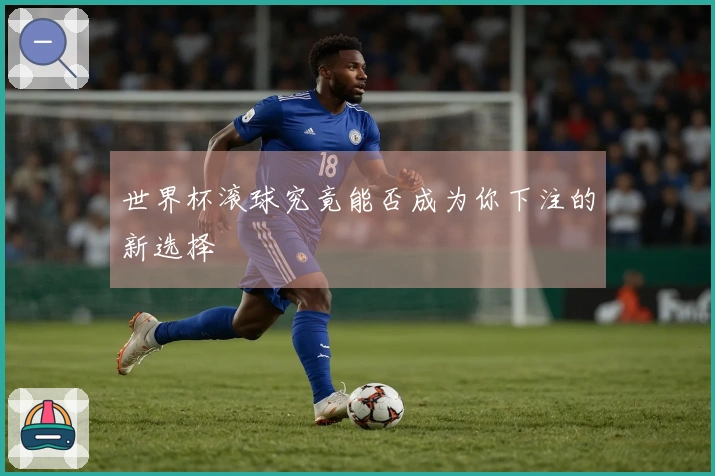 世界杯滚球究竟能否成为你下注的新选择
