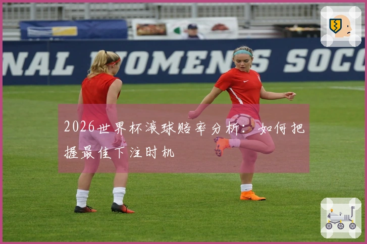 2026世界杯滚球赔率分析：如何把握最佳下注时机