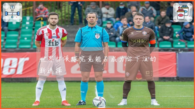 世界杯滚球究竟能否成为你下注的新选择