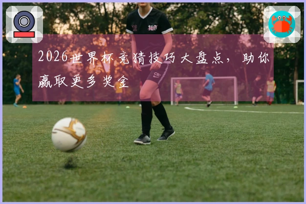 2026世界杯竞猜技巧大盘点，助你赢取更多奖金