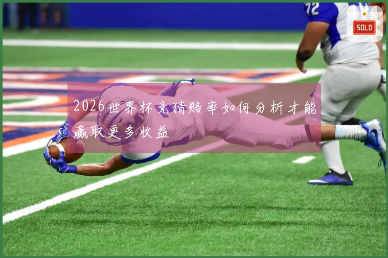 2026世界杯竞猜赔率如何分析才能赢取更多收益
