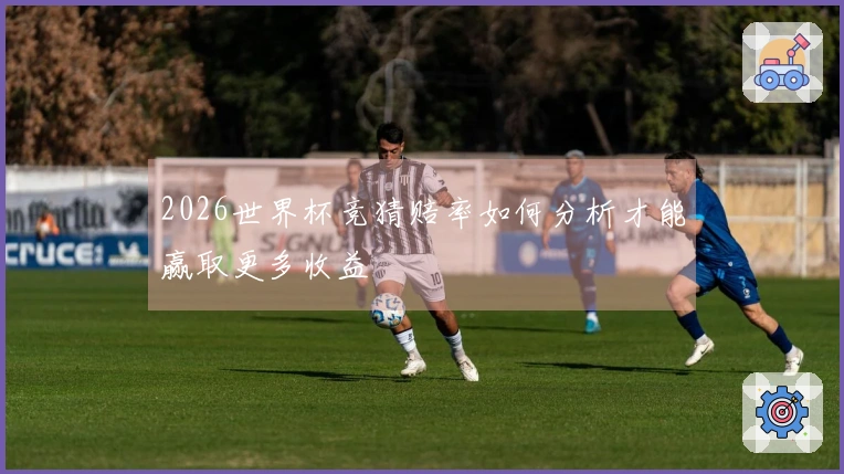 2026世界杯竞猜赔率如何分析才能赢取更多收益
