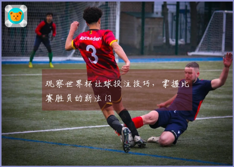 观察世界杯让球投注技巧，掌握比赛胜负的新法门