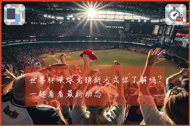 世界杯滚球竞猜新方式你了解吗？一起看看最新动态