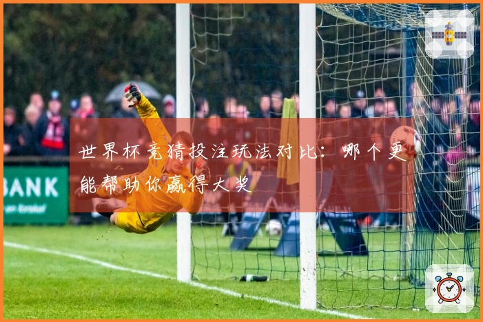 世界杯竞猜投注玩法对比：哪个更能帮助你赢得大奖