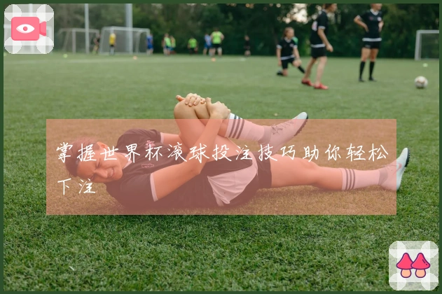 掌握世界杯滚球投注技巧助你轻松下注