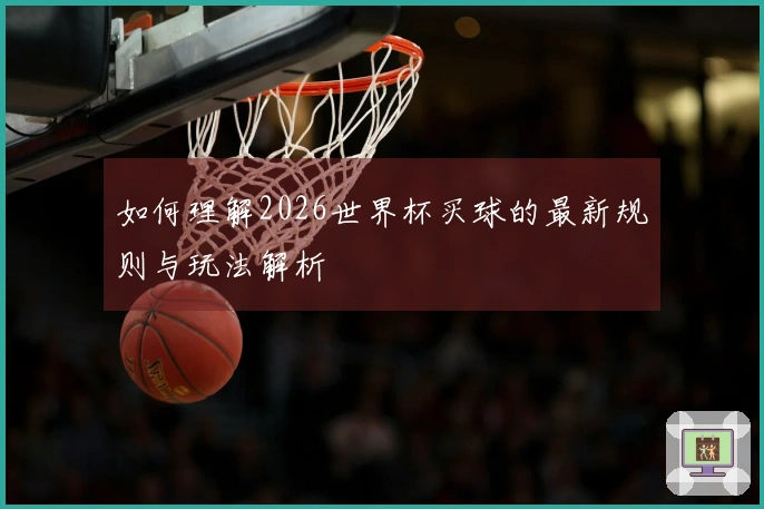 如何理解2026世界杯买球的最新规则与玩法解析