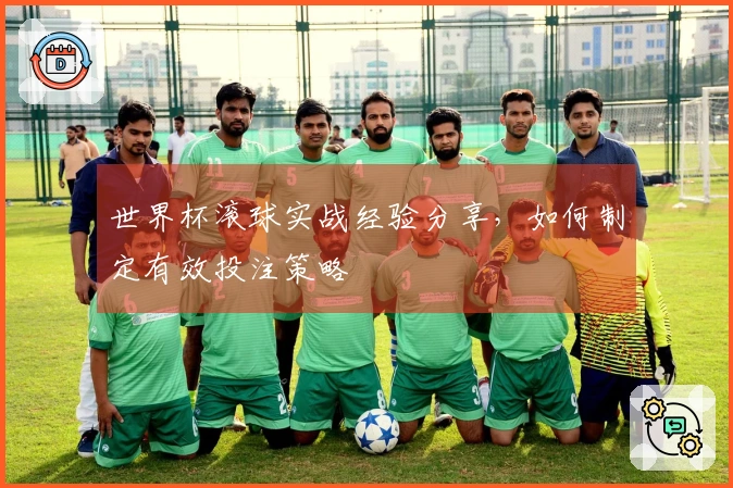 世界杯滚球实战经验分享，如何制定有效投注策略