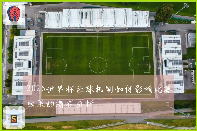 2026世界杯让球机制如何影响比赛结果的潜在分析