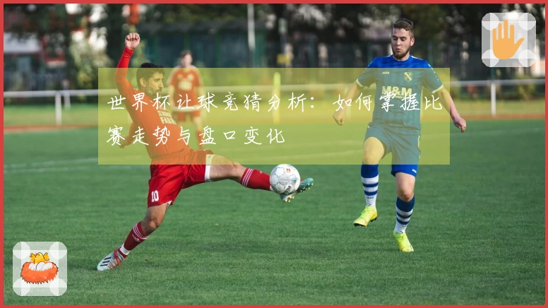 世界杯让球竞猜分析：如何掌握比赛走势与盘口变化