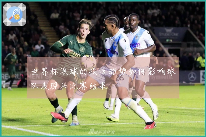 世界杯滚球的投注趋势如何影响球队表现和比赛结果