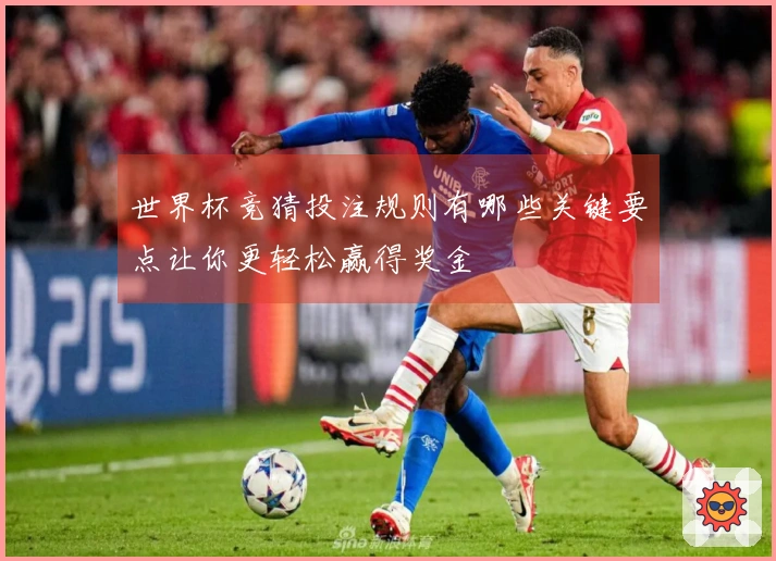 世界杯竞猜投注规则有哪些关键要点让你更轻松赢得奖金