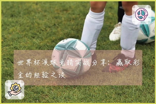 世界杯滚球竞猜实战分享：赢取彩金的经验之谈