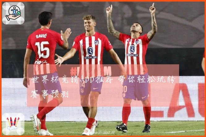 世界杯竞猜App推荐 带你轻松玩转赛事预测
