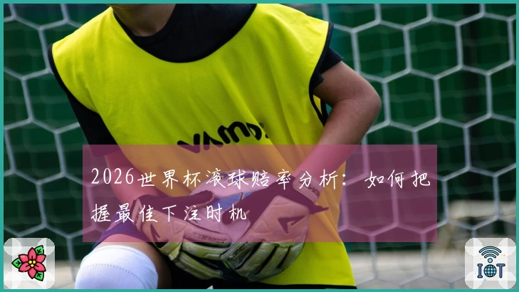 2026世界杯滚球赔率分析：如何把握最佳下注时机