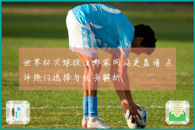 世界杯买球投注哪家网站更靠谱 点评热门选择与优劣解析