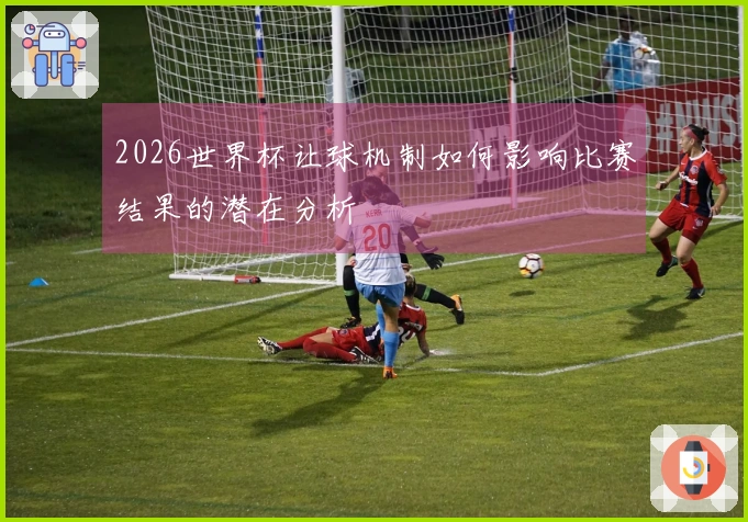 2026世界杯让球机制如何影响比赛结果的潜在分析